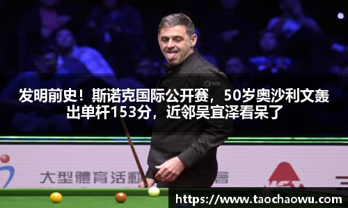 发明前史！斯诺克国际公开赛，50岁奥沙利文轰出单杆153分，近邻吴宜泽看呆了